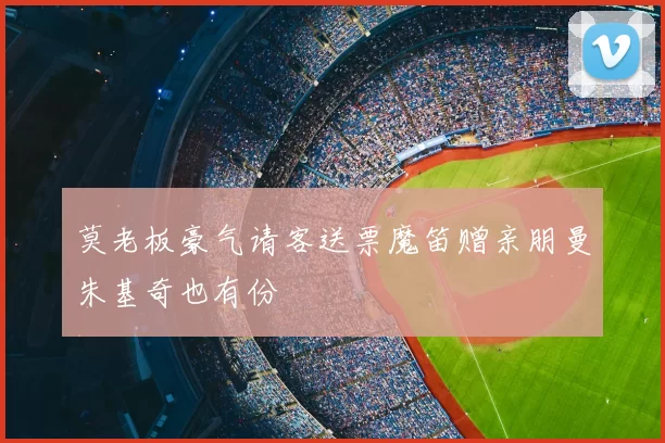 莫老板豪气请客送票魔笛赠亲朋曼朱基奇也有份