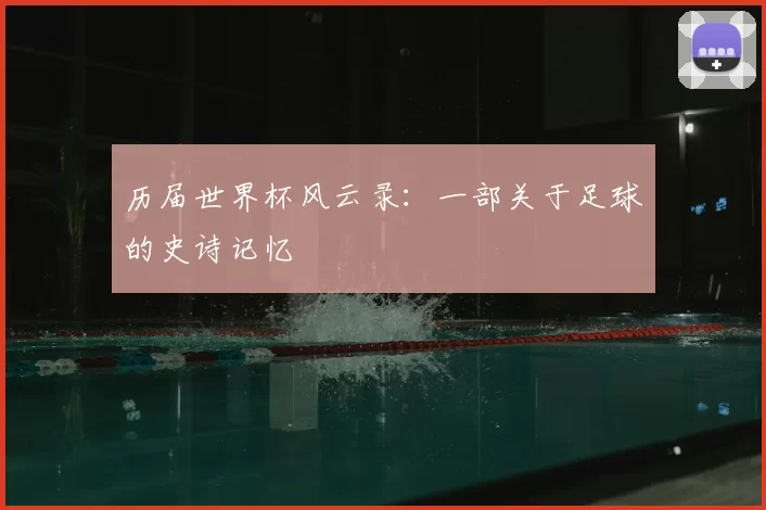 历届世界杯风云录：一部关于足球的史诗记忆