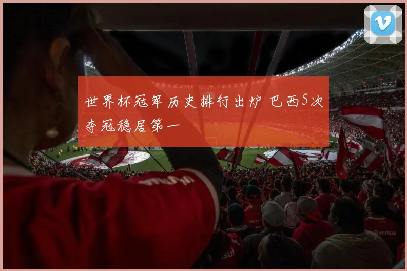 世界杯冠军历史排行出炉 巴西5次夺冠稳居第一