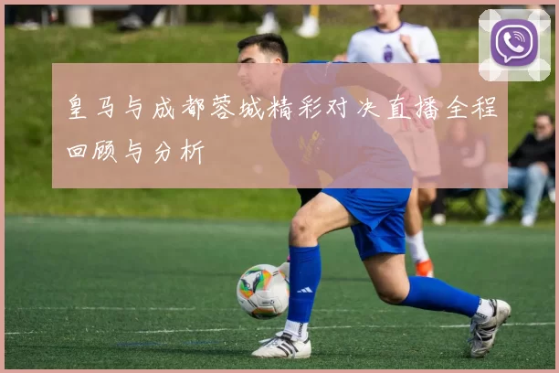 皇马与成都蓉城精彩对决直播全程回顾与分析