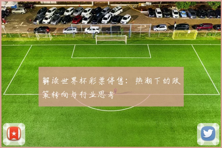 解读世界杯彩票停售:热潮下的政策转向与行业思考