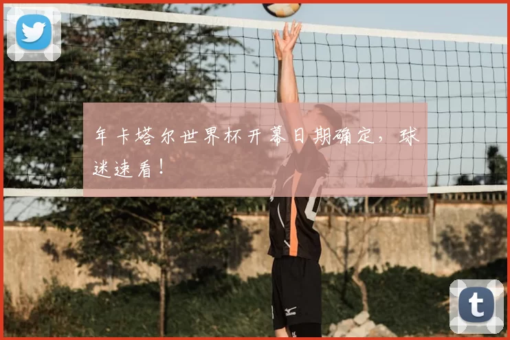 年卡塔尔世界杯开幕日期确定，球迷速看！