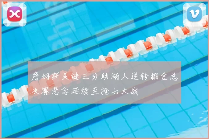 詹姆斯关键三分助湖人逆转掘金总决赛悬念延续至抢七大战