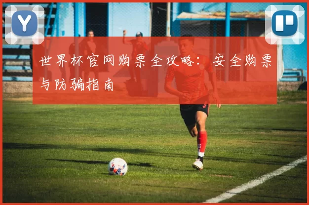 世界杯官网购票全攻略:安全购票与防骗指南