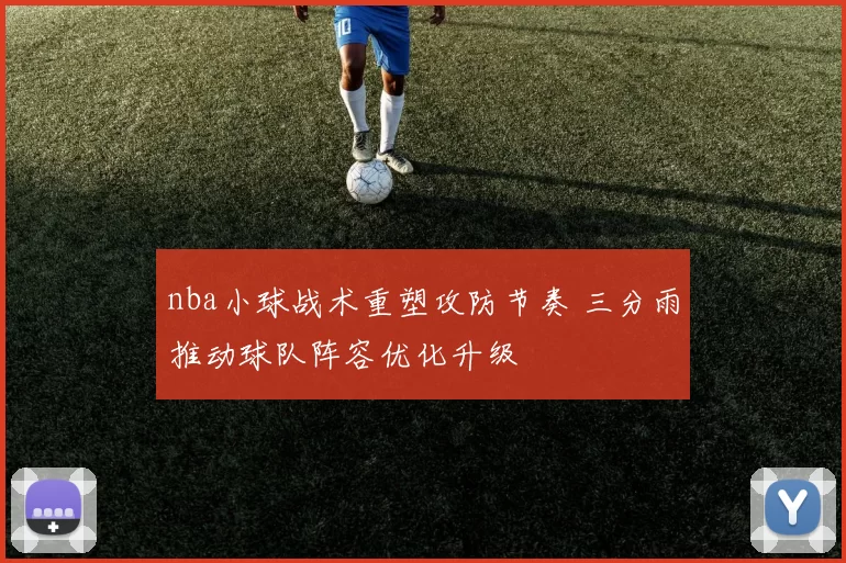 nba小球战术重塑攻防节奏 三分雨推动球队阵容优化升级
