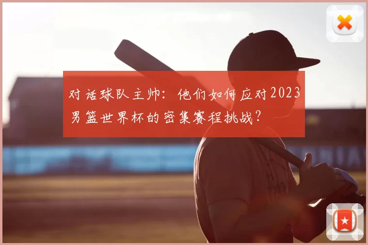 对话球队主帅：他们如何应对2023男篮世界杯的密集赛程挑战？