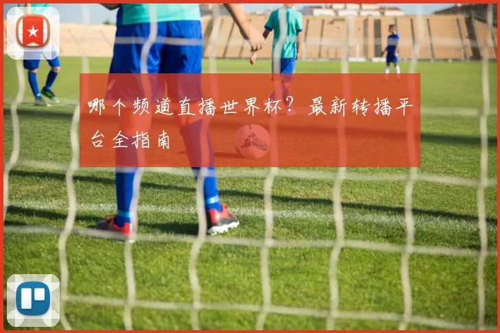 哪个频道直播世界杯?最新转播平台全指南