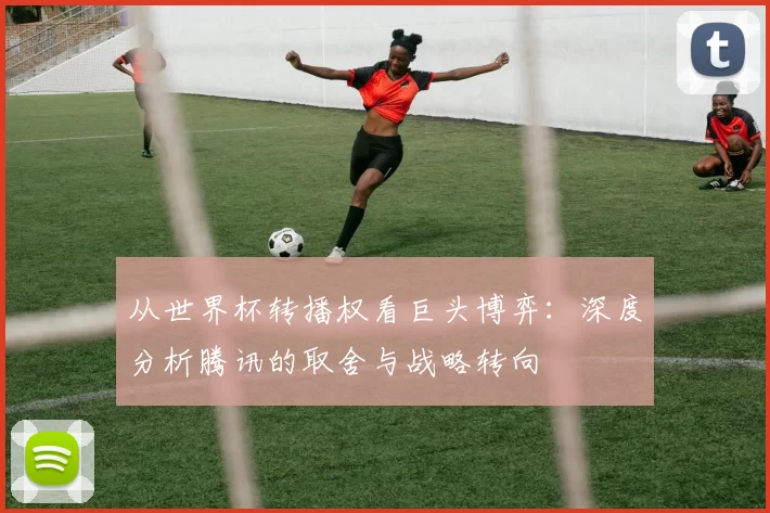 从世界杯转播权看巨头博弈:深度分析腾讯的取舍与战略转向